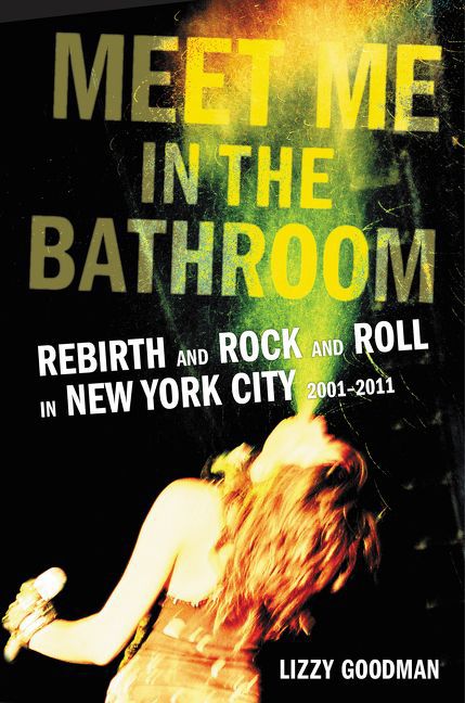 “Meet Me in the Bathroom: Rebirth and Rock and Roll in New York City 2001-2011,” by Lizzy Goodman